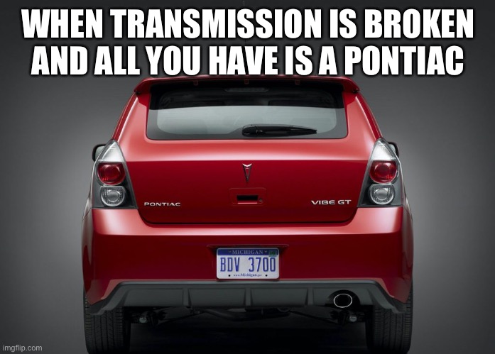 Flat Tire | WHEN TRANSMISSION IS BROKEN AND ALL YOU HAVE IS A PONTIAC | image tagged in automotive,car,space,nsa,tire,popcorn | made w/ Imgflip meme maker