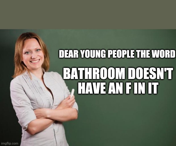 Spell check | DEAR YOUNG PEOPLE THE WORD; BATHROOM DOESN'T HAVE AN F IN IT | image tagged in teacher meme | made w/ Imgflip meme maker