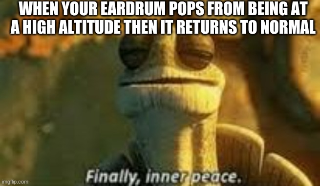 Finally, inner peace | WHEN YOUR EARDRUM POPS FROM BEING AT A HIGH ALTITUDE THEN IT RETURNS TO NORMAL | image tagged in finally inner peace,relatable | made w/ Imgflip meme maker