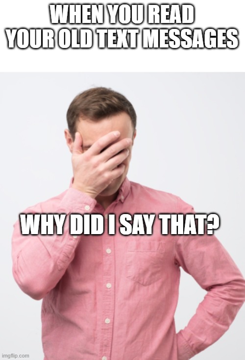 WHEN YOU READ YOUR OLD TEXT MESSAGES; WHY DID I SAY THAT? | made w/ Imgflip meme maker