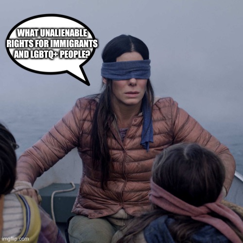 Bird Box Meme | WHAT UNALIENABLE RIGHTS FOR IMMIGRANTS AND LGBTQ+ PEOPLE? | image tagged in memes,bird box | made w/ Imgflip meme maker