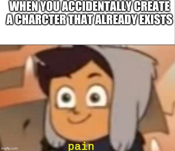 WHEN YOU ACCIDENTALLY CREATE A CHARCTER THAT ALREADY EXISTS; pain | image tagged in white bar,this is fine luz | made w/ Imgflip meme maker