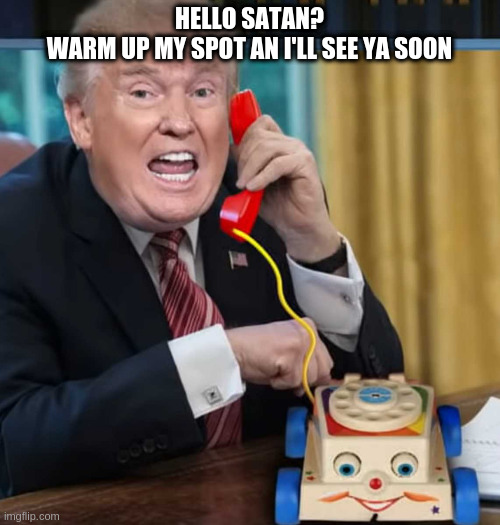 failing president | HELLO SATAN?
WARM UP MY SPOT AN I'LL SEE YA SOON | image tagged in i'm the president,rumpt | made w/ Imgflip meme maker