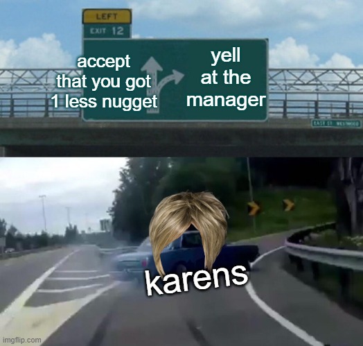 Left Exit 12 Off Ramp | yell at the manager; accept that you got 1 less nugget; karens | image tagged in memes,left exit 12 off ramp | made w/ Imgflip meme maker