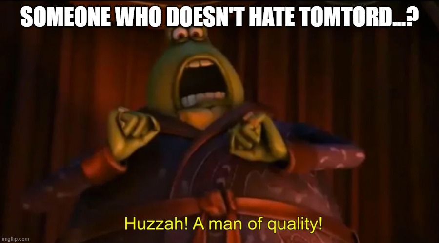 Huzzah! A man of quality! | SOMEONE WHO DOESN'T HATE TOMTORD...? | image tagged in huzzah a man of quality | made w/ Imgflip meme maker