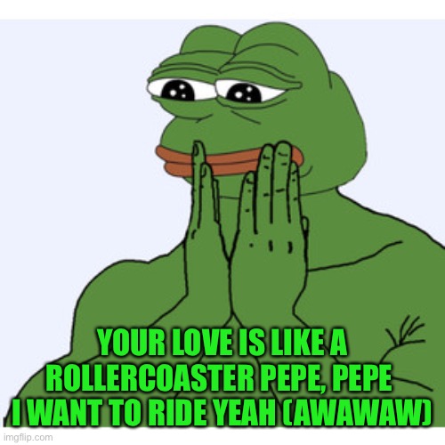 Admiring Pepe the frog | YOUR LOVE IS LIKE A ROLLERCOASTER PEPE, PEPE 
I WANT TO RIDE YEAH (AWAWAW) | image tagged in admiring pepe the frog | made w/ Imgflip meme maker