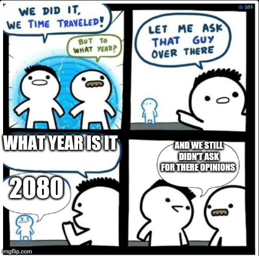 Time travel | WHAT YEAR IS IT; AND WE STILL DIDN'T ASK FOR THERE OPINIONS; 2080 | image tagged in time travel | made w/ Imgflip meme maker