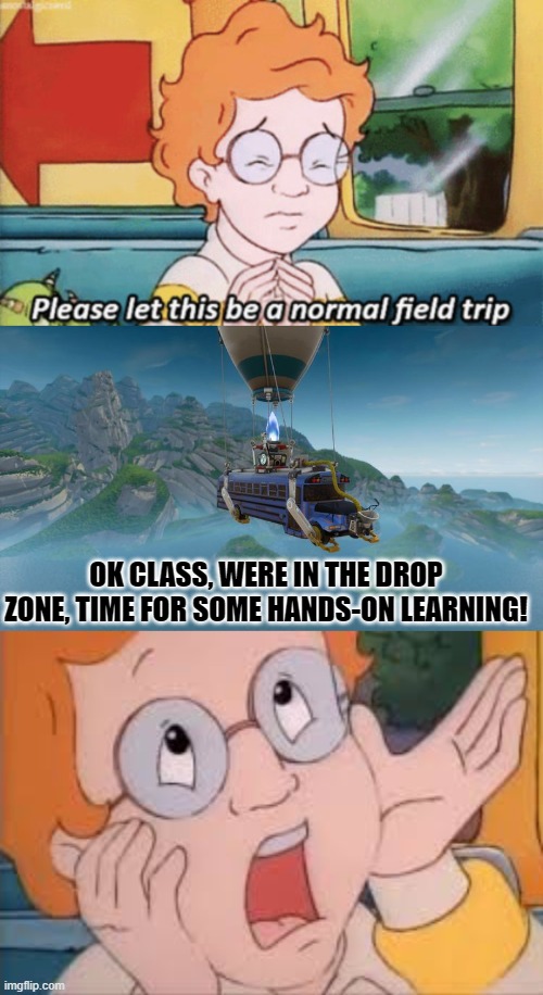 NO WAY!!! | OK CLASS, WERE IN THE DROP ZONE, TIME FOR SOME HANDS-ON LEARNING! | image tagged in the magic school bus please let this be a normal field trip,fortnite bus | made w/ Imgflip meme maker