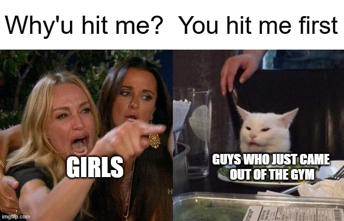 Woman Yelling At Cat Meme | Why'u hit me? You hit me first GIRLS GUYS WHO JUST CAME 
OUT OF THE GYM | image tagged in memes,woman yelling at cat | made w/ Imgflip meme maker