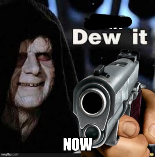 Don’t dew it | NOW | image tagged in don t dew it | made w/ Imgflip meme maker