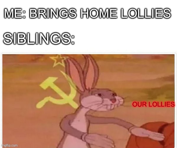 oUr LolLiEs | ME: BRINGS HOME LOLLIES; SIBLINGS:; OUR LOLLIES | image tagged in communist bugs bunny | made w/ Imgflip meme maker