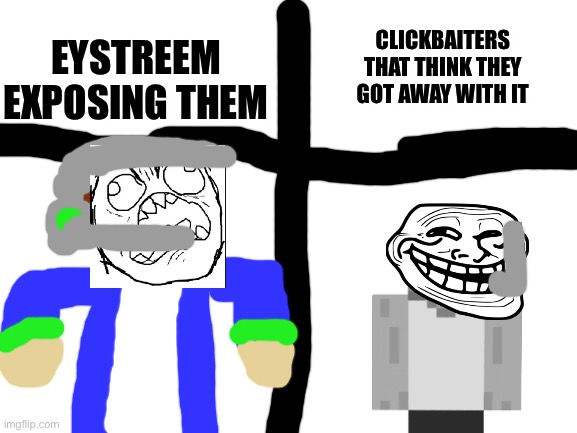 Never do clickbait of else the clickbaiter will be you | EYSTREEM EXPOSING THEM; CLICKBAITERS THAT THINK THEY GOT AWAY WITH IT | image tagged in blank white template | made w/ Imgflip meme maker