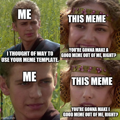 Bad meme | THIS MEME; ME; I THOUGHT OF WAY TO USE YOUR MEME TEMPLATE. YOU'RE GONNA MAKE A GOOD MEME OUT OF ME, RIGHT? ME; THIS MEME; YOU'RE GONNA MAKE I GOOD MEME OUT OF ME, RIGHT? | image tagged in anakin padme 4 panel | made w/ Imgflip meme maker