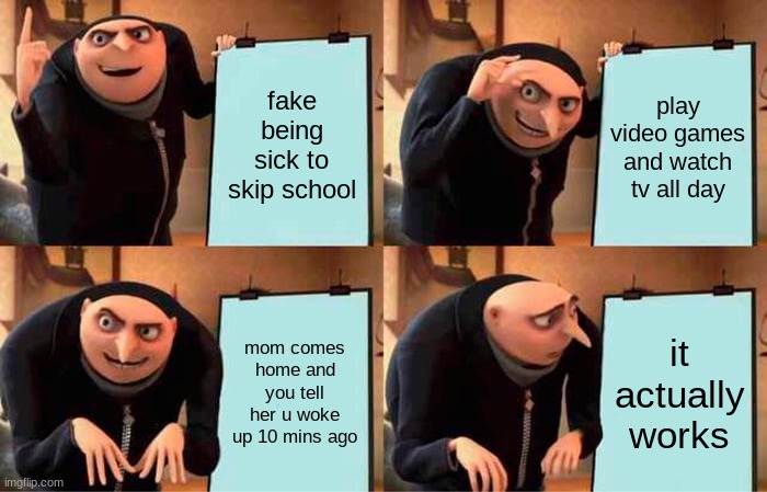 Gru's Plan | fake being sick to skip school; play video games and watch tv all day; mom comes home and you tell her u woke up 10 mins ago; it actually works | image tagged in memes,gru's plan | made w/ Imgflip meme maker