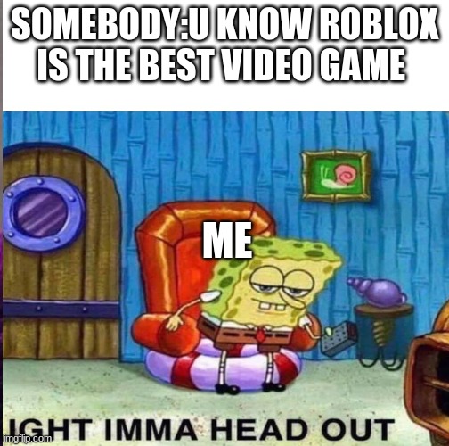 Literally everyone heads out | SOMEBODY:U KNOW ROBLOX IS THE BEST VIDEO GAME; ME | image tagged in spongebob ight imma head out,roblox meme | made w/ Imgflip meme maker