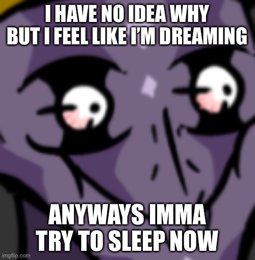 I HAVE NO IDEA WHY BUT I FEEL LIKE I’M DREAMING; ANYWAYS IMMA TRY TO SLEEP NOW | made w/ Imgflip meme maker