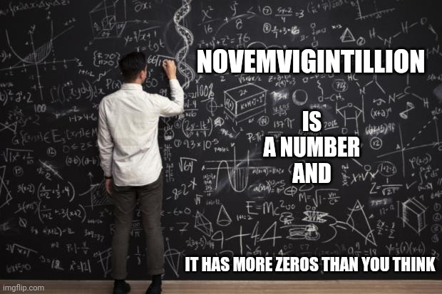 Google It.  It Can Be The "You Learn Something New Everyday" Thing That You Learn Today | NOVEMVIGINTILLION; IS A NUMBER AND; IT HAS MORE ZEROS THAN YOU THINK | image tagged in math,memes,learn something new everyday,research,novemvigintillion,higher education | made w/ Imgflip meme maker