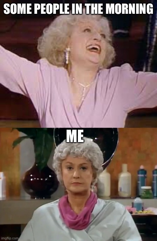  SOME PEOPLE IN THE MORNING; ME | image tagged in golden girls,funny memes,memes | made w/ Imgflip meme maker