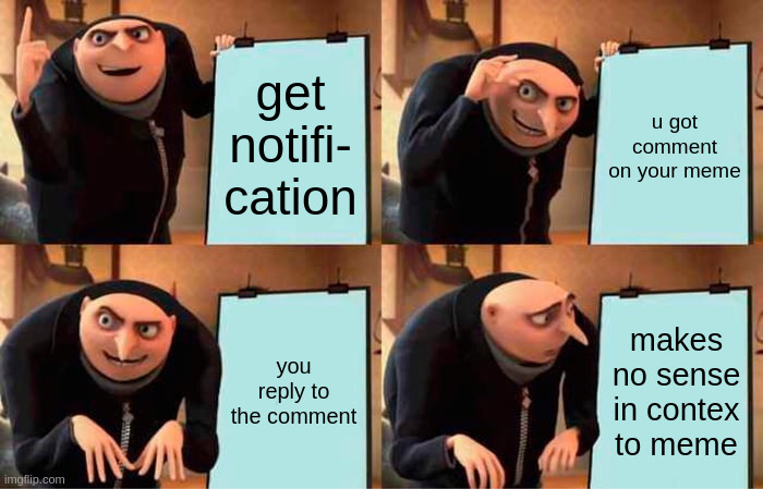 Gru's Plan Meme | get notifi-
cation; u got comment
on your meme; you reply to the comment; makes no sense in contex to meme | image tagged in memes,gru's plan | made w/ Imgflip meme maker