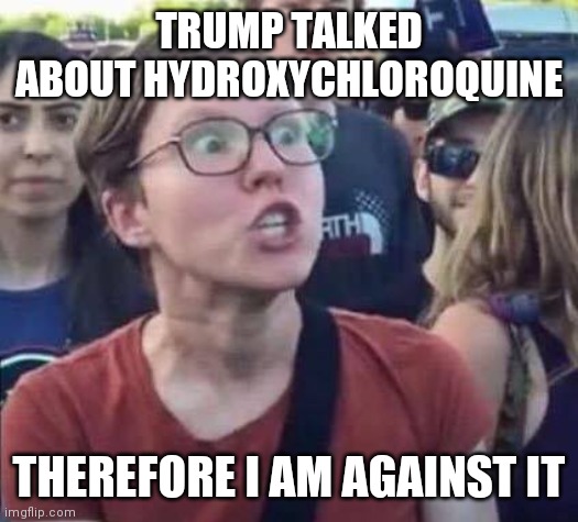 Angry Liberal | TRUMP TALKED ABOUT HYDROXYCHLOROQUINE THEREFORE I AM AGAINST IT | image tagged in angry liberal | made w/ Imgflip meme maker