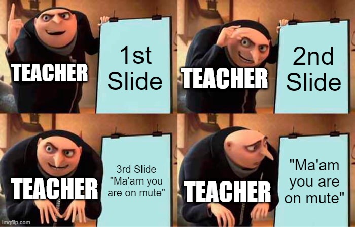 Happens every time xD | 1st Slide; 2nd Slide; TEACHER; TEACHER; 3rd Slide

"Ma'am you are on mute"; "Ma'am you are on mute"; TEACHER; TEACHER | image tagged in memes,gru's plan,school,school meme,mute,lol | made w/ Imgflip meme maker
