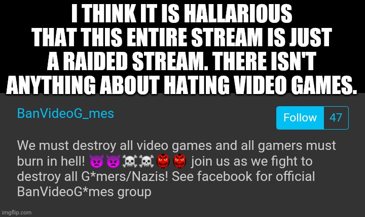 This has me crying it is so ridiculous the there isn't a single thing that isnt part of a raid. | I THINK IT IS HALLARIOUS THAT THIS ENTIRE STREAM IS JUST A RAIDED STREAM. THERE ISN'T ANYTHING ABOUT HATING VIDEO GAMES. | image tagged in video games,stream | made w/ Imgflip meme maker