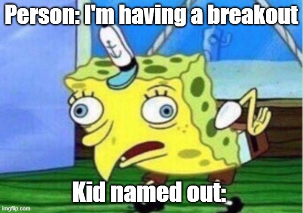 Mocking Spongebob | Person: I'm having a breakout; Kid named out: | image tagged in memes,mocking spongebob | made w/ Imgflip meme maker