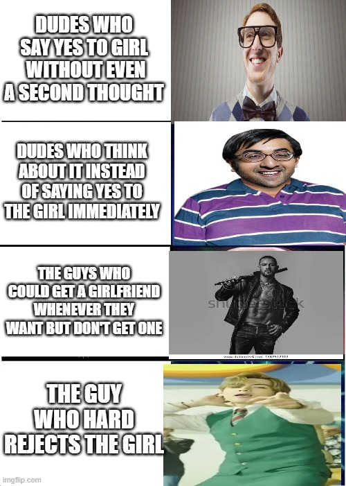Expanding Brain Meme | DUDES WHO SAY YES TO GIRL  WITHOUT EVEN A SECOND THOUGHT; DUDES WHO THINK ABOUT IT INSTEAD OF SAYING YES TO THE GIRL IMMEDIATELY; THE GUYS WHO COULD GET A GIRLFRIEND WHENEVER THEY WANT BUT DON'T GET ONE; THE GUY WHO HARD REJECTS THE GIRL | image tagged in memes,expanding brain,memes | made w/ Imgflip meme maker