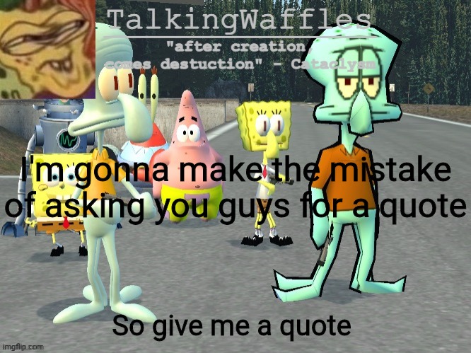 TalkingWaffles crap temp 2.0 | I'm gonna make the mistake of asking you guys for a quote; So give me a quote | image tagged in talkingwaffles crap temp 2 0 | made w/ Imgflip meme maker