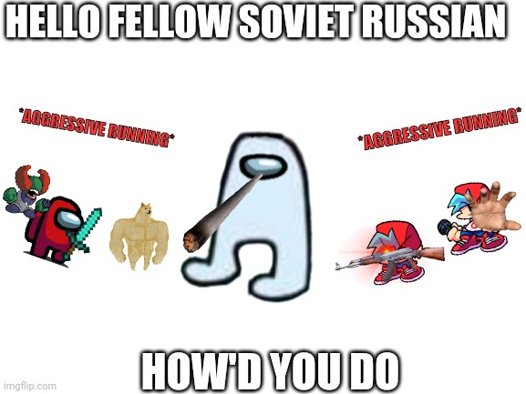 Blank White Template | HELLO FELLOW SOVIET RUSSIAN HOW'D YOU DO *AGGRESSIVE RUNNING* *AGGRESSIVE RUNNING* | image tagged in blank white template | made w/ Imgflip meme maker