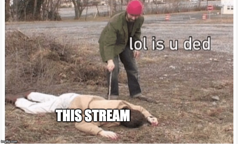 Lol is u ded | THIS STREAM | image tagged in lol is u ded | made w/ Imgflip meme maker