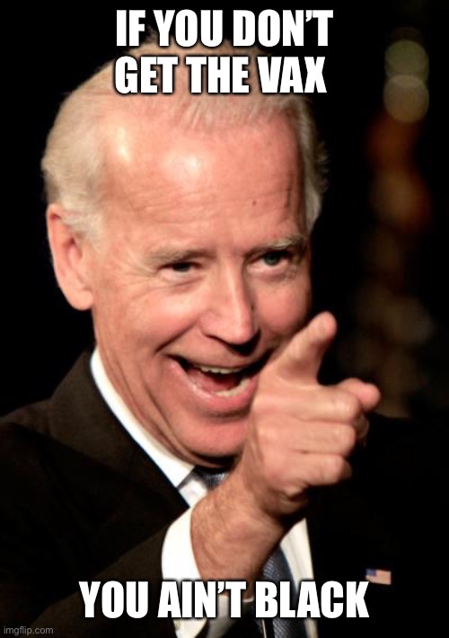 Smilin Biden Meme | IF YOU DON’T GET THE VAX YOU AIN’T BLACK | image tagged in memes,smilin biden | made w/ Imgflip meme maker