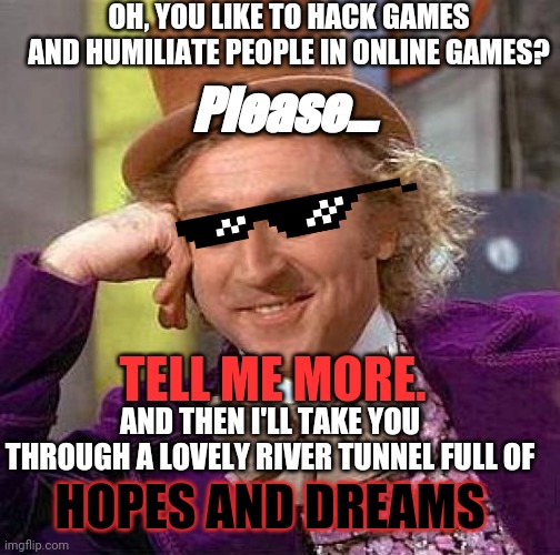 The best punishment for online gaming trolls. | OH, YOU LIKE TO HACK GAMES AND HUMILIATE PEOPLE IN ONLINE GAMES? Please... TELL ME MORE. AND THEN I'LL TAKE YOU THROUGH A LOVELY RIVER TUNNEL FULL OF; HOPES AND DREAMS | image tagged in memes,creepy condescending wonka,tunnel of surprise hell,online gaming justice | made w/ Imgflip meme maker