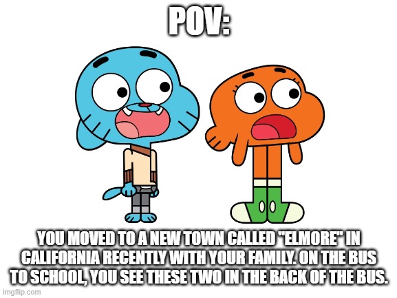 Your OC is 12 yrs old for this | POV:; YOU MOVED TO A NEW TOWN CALLED "ELMORE" IN CALIFORNIA RECENTLY WITH YOUR FAMILY. ON THE BUS TO SCHOOL, YOU SEE THESE TWO IN THE BACK OF THE BUS. | made w/ Imgflip meme maker