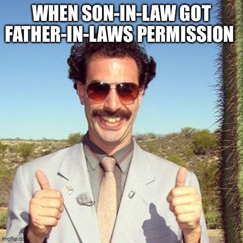 Yes Daddy | WHEN SON-IN-LAW GOT FATHER-IN-LAWS PERMISSION | image tagged in borat,parents,siblings,in-laws,family,wifi drops | made w/ Imgflip meme maker