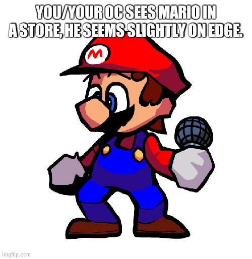 Mario | YOU/YOUR OC SEES MARIO IN A STORE, HE SEEMS SLIGHTLY ON EDGE. | image tagged in mario | made w/ Imgflip meme maker