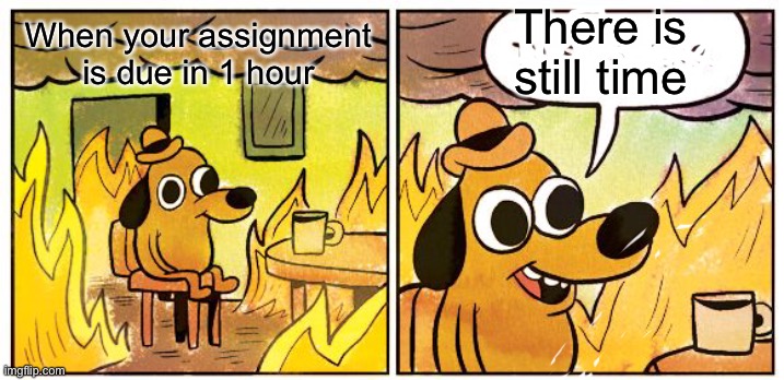 This Is Fine | There is still time; When your assignment is due in 1 hour | image tagged in memes,this is fine | made w/ Imgflip meme maker