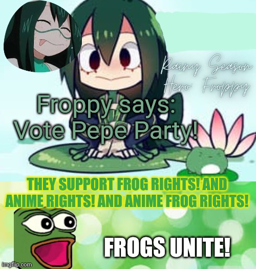 Vote Pepe for maximum frogs per square inch! | Froppy says: Vote Pepe Party! THEY SUPPORT FROG RIGHTS! AND ANIME RIGHTS! AND ANIME FROG RIGHTS! FROGS UNITE! | image tagged in why_eventry froppy template,green background,froppy,my hero academia,anime girl,pepe | made w/ Imgflip meme maker