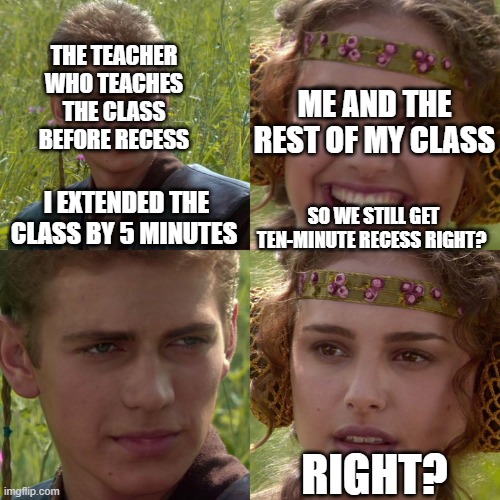 Anakin Padme 4 Panel | THE TEACHER WHO TEACHES THE CLASS BEFORE RECESS; ME AND THE REST OF MY CLASS; I EXTENDED THE CLASS BY 5 MINUTES; SO WE STILL GET TEN-MINUTE RECESS RIGHT? RIGHT? | image tagged in anakin padme 4 panel | made w/ Imgflip meme maker