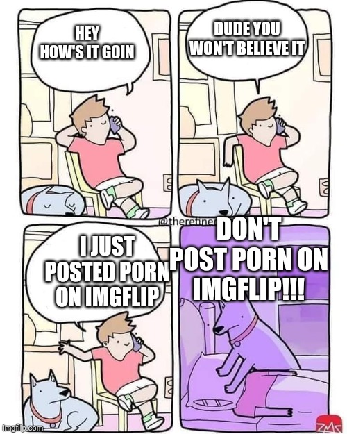 If you post porn on imgflip your dog will kill you | DUDE YOU WON'T BELIEVE IT; HEY HOW'S IT GOIN; DON'T POST PORN ON IMGFLIP!!! I JUST POSTED PORN ON IMGFLIP | image tagged in dog smothers owner | made w/ Imgflip meme maker