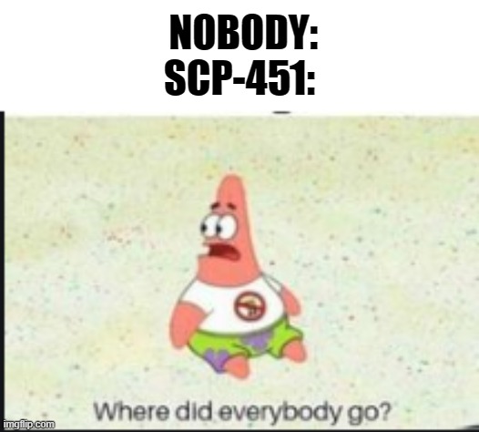 no title | NOBODY:
SCP-451: | image tagged in alone patrick | made w/ Imgflip meme maker