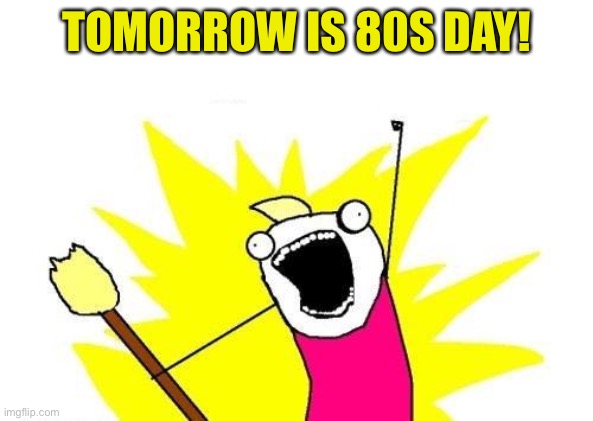 X All The Y Meme | TOMORROW IS 80S DAY! | image tagged in memes,x all the y | made w/ Imgflip meme maker