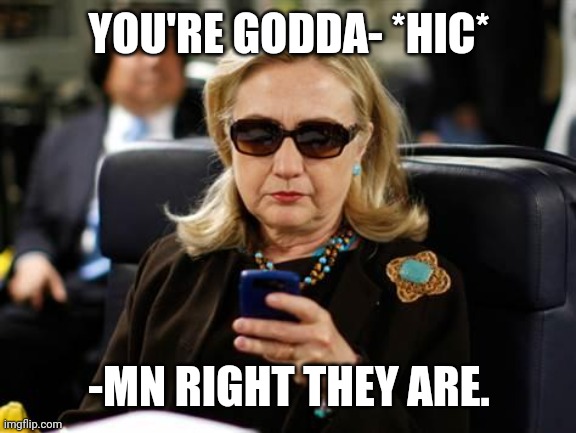 Hillary Clinton Cellphone Meme | YOU'RE GODDA- *HIC* -MN RIGHT THEY ARE. | image tagged in memes,hillary clinton cellphone | made w/ Imgflip meme maker