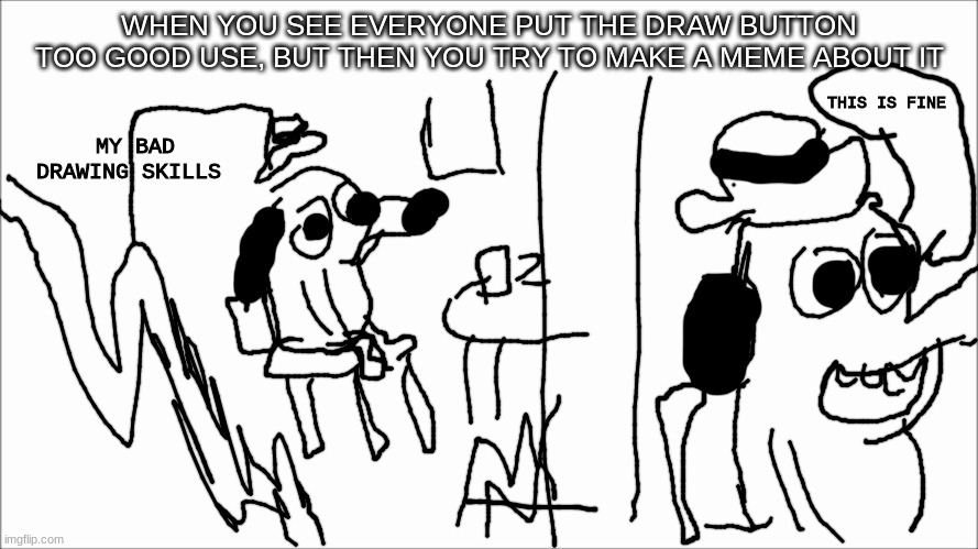White board | WHEN YOU SEE EVERYONE PUT THE DRAW BUTTON TOO GOOD USE, BUT THEN YOU TRY TO MAKE A MEME ABOUT IT; THIS IS FINE; MY BAD DRAWING SKILLS | image tagged in drawing,white background,this is fine,fun,memes,oh wow are you actually reading these tags | made w/ Imgflip meme maker