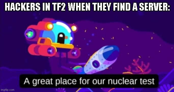 insert image title here | HACKERS IN TF2 WHEN THEY FIND A SERVER: | image tagged in a great place for our nuclear test | made w/ Imgflip meme maker