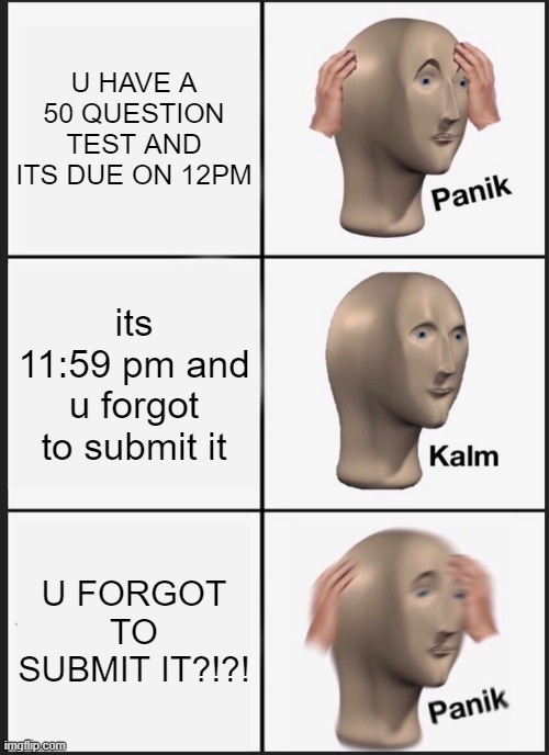 Panik Kalm Panik | U HAVE A 50 QUESTION TEST AND ITS DUE ON 12PM; its 11:59 pm and u forgot to submit it; U FORGOT TO SUBMIT IT?!?! | image tagged in memes,panik kalm panik | made w/ Imgflip meme maker