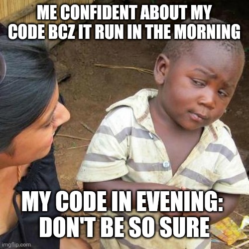 Third World Skeptical Kid | ME CONFIDENT ABOUT MY CODE BCZ IT RUN IN THE MORNING; MY CODE IN EVENING: 
DON'T BE SO SURE | image tagged in memes,third world skeptical kid | made w/ Imgflip meme maker