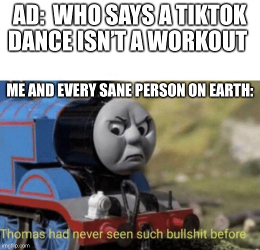 Thomas had never seen such bullshit before | AD:  WHO SAYS A TIKTOK DANCE ISN’T A WORKOUT; ME AND EVERY SANE PERSON ON EARTH: | image tagged in thomas had never seen such bullshit before | made w/ Imgflip meme maker