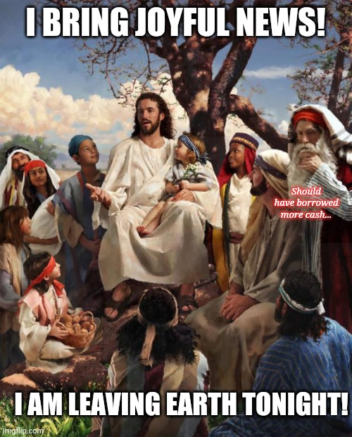 regret of a wise man | I BRING JOYFUL NEWS! Should have borrowed more cash... I AM LEAVING EARTH TONIGHT! | image tagged in story time jesus | made w/ Imgflip meme maker
