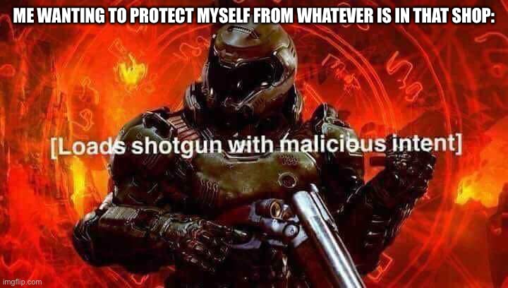 Loads shotgun with malicious intent | ME WANTING TO PROTECT MYSELF FROM WHATEVER IS IN THAT SHOP: | image tagged in loads shotgun with malicious intent | made w/ Imgflip meme maker